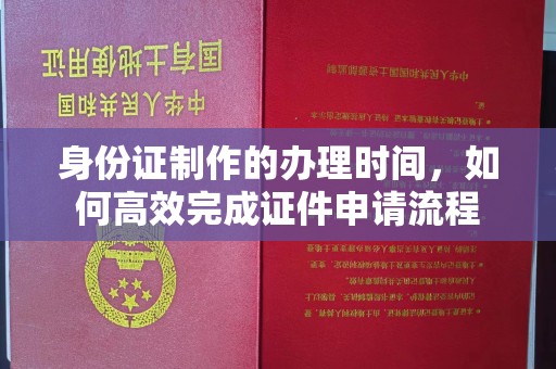 康马身份证制作的办理时间，如何高效完成证件申请流程
